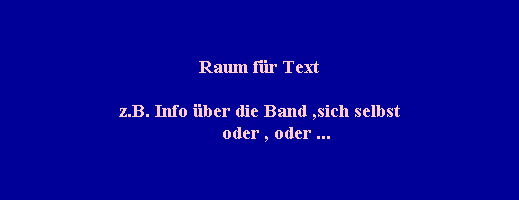 Raum f�r Text

z.B. Info �ber die Band ,sich selbst
       oder , oder ...