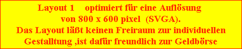 Layout 1    optimiert f�r eine Aufl�sung 
von 800 x 600 pixel  (SVGA).
Das Layout l��t keinen Freiraum zur individuellen
Gestalltung ,ist daf�r freundlich zur Geldb�rse