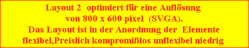 Layout 2  optimiert f�r eine Aufl�sung 
von 800 x 600 pixel  (SVGA).
Das Layout ist in der Anordnung der  Elemente
flexibel,Preislich kompromi�los unflexibel niedrig