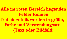 Alle im roten Bereich liegenden
Felder k�nnen
frei eingeteilt werden in gr��e, 
Farbe und Verwendungsart .
(Text oder Bildfeld)